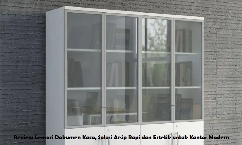 Review Lemari Dokumen Kaca, Solusi Arsip Rapi dan Estetik untuk Kantor Modern